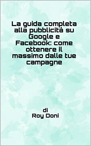La guida completa alla pubblicità su Google e Facebook: come ottenere il massimo dalle tue campagne