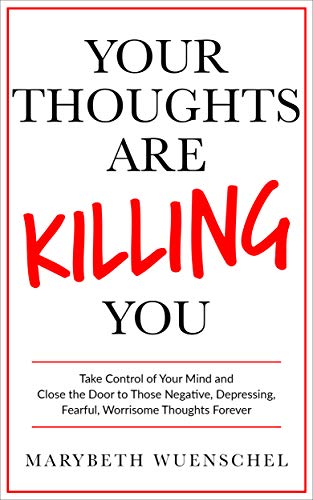 Your Thoughts are Killing You: Take Control of Your Mind and Close the Door to Those Negative, Depressing, Fearful, Worrisome Thoughts Forever