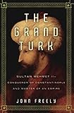 The Grand Turk: Sultan Mehmet II-Conqueror of Constantinople and Master of an Empire
