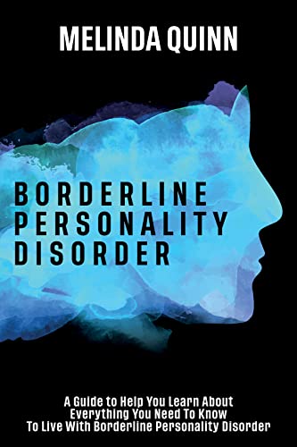 Borderline Personality Disorder: A Guide to Help You Learn About Everything You Need To Know To Live With Borderline Personality Disorder (Quinn's Books)