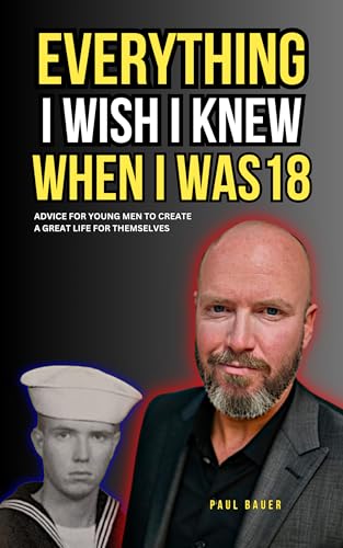 Everything I Wish I Knew When I Was 18: Advice For Young Men to Create a Great Life for Themselves