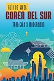  Guía de viaje Corea del Sur: Tradición y modernidad