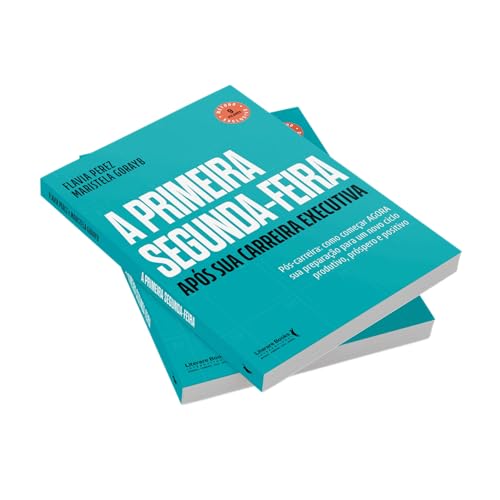 A Primeira Segunda-feira - Após sua Carreira Executiva: Pós-carreira: Como Começar AGORA sua Prepara