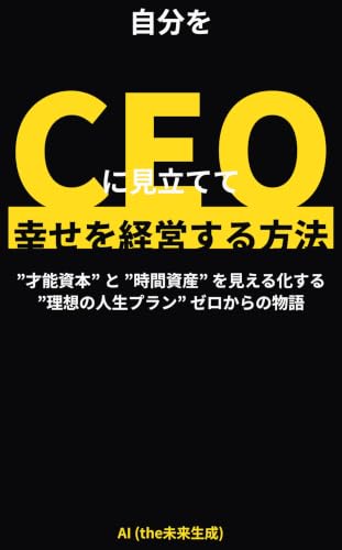 HowToManageYourHappinessByBecomingYourOwnCEO: VisualizeYourTalentCapitalAndTimeAssetsCreatingAnIdealLifePlanFromZero (Japanese Edition)