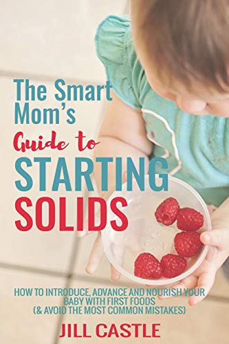 The Smart Mom's Guide to Starting Solids: How to Introduce, Advance, and Nourish