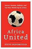 Africa United: Soccer, Passion, Politics, and the First World Cup in Africa