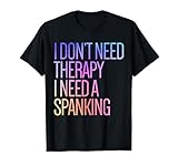 I Don't Need Therapy I Need A Spanking BDSM Kink Sub Funny T-Shirt