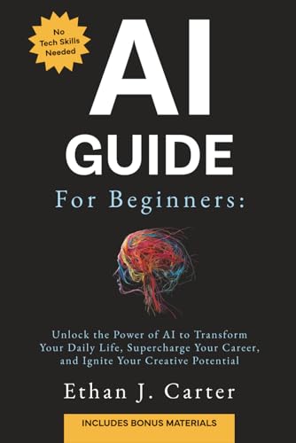 AI Guide for Beginners: Unlock the Power of AI to Transform Your Daily Life, Supercharge Your Career, and Ignite Your Creative Potential