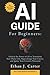 AI Guide for Beginners: Unlock the Power of AI to Transform Your Daily Life, Supercharge Your Career, and Ignite Your Creative Potential