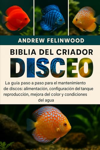 BIBLIA DEL CRIADOR DE PECES DISCO: La guía paso a paso para el mantenimiento de discos: alimentación, configuración del tanque, reproducción, mejora del color y condiciones del agua