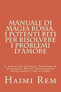 Manuale di Magia Rossa. I potenti riti per risolvere i problemi d'amore: Il rito di San Cipriano, Preghiere ed invocazioni. Riti di avvicinamento e pacificazione