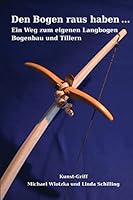 Den Bogen raus haben ... Ein Weg zum eigenen Langbogen: Bogenbau und Tillern 1508444463 Book Cover