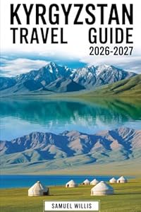 Kyrgyzstan Travel Guide 2026–2027: A Complete First-Time Visitor’s Handbook to Bishkek, Issyk-Kul Lake, Karakol, Song-Kul, Ala Archa National Park, ... Osh, and Traditional Nomadic Yurt Experiences