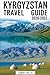 Kyrgyzstan Travel Guide 2026–2027: A Complete First-Time Visitor’s Handbook to Bishkek, Issyk-Kul Lake, Karakol, Song-Kul, Ala Archa National Park, ... Osh, and Traditional Nomadic Yurt Experiences