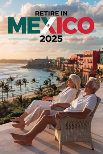 Retire in Mexico 2025: The Complete Guide for American & Canadian Retirees – Visas, Residency, Cost of Living, Healthcare, Housing, Finances & Everyday Life in Mexico
