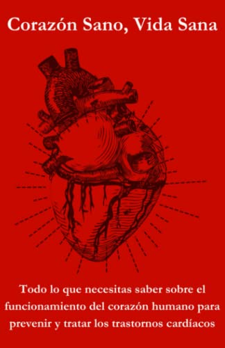 Corazón Sano, Vida Sana: Todo lo que necesitas saber sobre el funcionamiento del corazón humano para prevenir y tratar los trastornos cardíacos