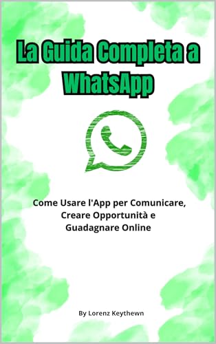 La Guida Completa a WhatsApp : Come Usare l'App per Comunicare, Creare Opportunità e Guadagnare Online