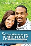 So, You Want To Be Married? Second Edition: An Alternative to Dating and Perfecting the Journey to Marriage