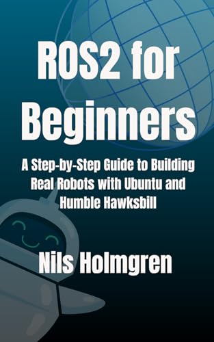  ROS2 for Beginners: A Step-by-Step Guide to Building Real Robots with Ubuntu and Humble Hawksbill: Master ROS2 Basics, Write Your First Nodes, and Launch Full Robotic Systems Without the Overhead