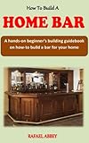  HOW TO BUILD A HOME BAR: A hands-on beginner’s building guidebook on how to build a bar for your home