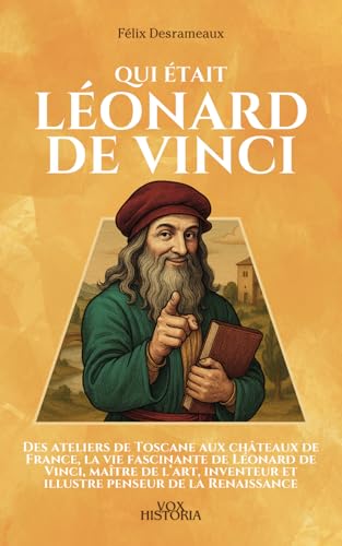 Qui était Léonard de Vinci: Des ateliers de Toscane aux châteaux de France, la vie fascinante de Léonard de Vinci, maître de l’art, inventeur et...