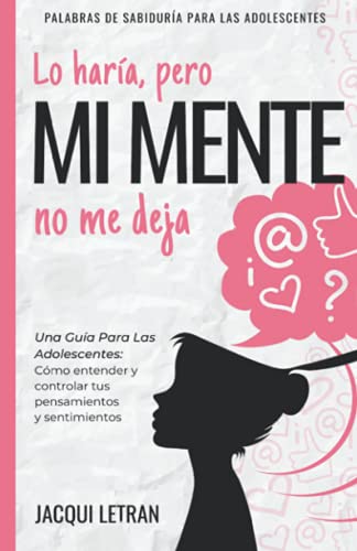 Lo haría, pero MI MENTE no me deja: Una guía para las adolescentes: : Cómo entender y controlar tus pensamientos y sentimientos: 2 (PALABRAS DE SABIDURÍA PARA LAS ADOLESCENTES)