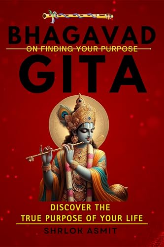 Bhagavad Gita on Finding Your Purpose: Discover the True Purpose of Your Life (Wisdom of the Bhagavad Gita Book 4)