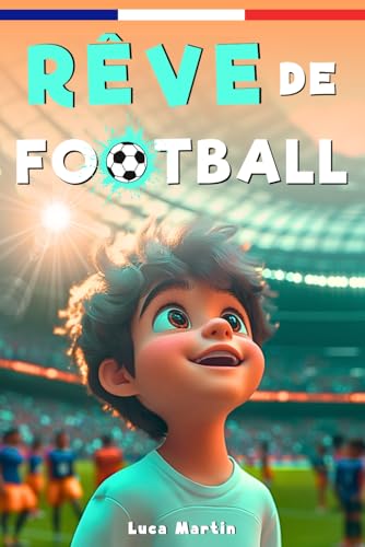 Rêve De Football: Un livre de football destiné aux enfants de 7 à 10 ans, qui met en avance la confiance en soi, l’esprit d’équipe et la puissance des rêves.