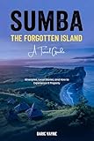Sumba - The Forgotten Island: A Travel Guide: Itineraries, Local Stories, and How to Experience It Properly