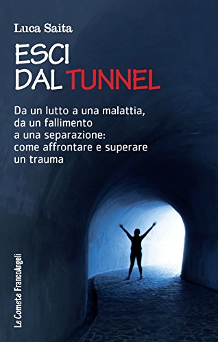 Esci dal tunnel. Da un lutto a una malattia, da un fallimento a una separazione: come affrontare e superare un traum