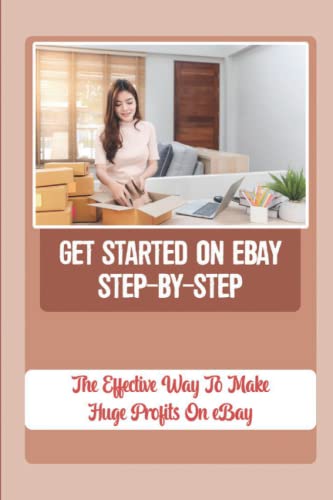 Get Started On eBay Step-By-Step: The Effective Way To Make Hude Profits On eBay