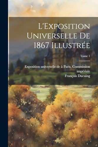 L'Exposition universelle de 1867 illustrée; Tome 1 (French Edition)