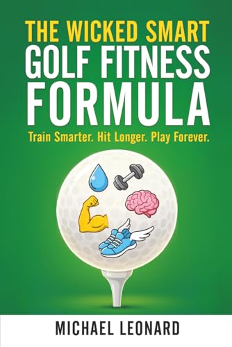 The Wicked Smart Golf Fitness Formula: Train Smarter. Hit Longer. Play Forever.