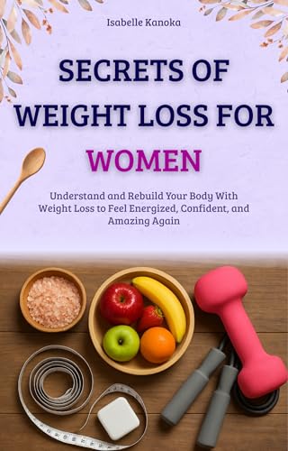 Secrets of Weight Loss For Women Over 30: Understand and Rebuild Your Body With Weight Loss to Feel Energized, Confident and Amazing Again
