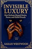 Invisible Luxury How Perfume Shaped Desire, Power, and Global...