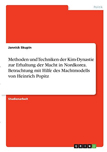 Methoden und Techniken der Kim-Dynastie zur Erhaltung der Macht in Nordkorea. Betrachtung mit Hilfe des Machtmodells von Heinrich Popitz (German Edition)