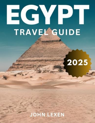 Egypt Travel Guide 2025: A Traveler's Journey Through Egypt's Storied Landscapes, Ancient Ruins, and Resilient People