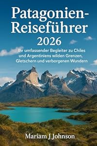 Patagonien-Reiseführer 2026: Ihr umfassender Begleiter zu Chiles und Argentiniens wilden Grenzen, Gletschern und verborgenen Wundern