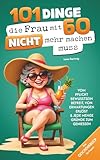 101 Dinge, die du mit 60 endlich nicht mehr machen musst: Das Geschenkbuch für Frauen - Vom Pflichtbewusstsein befreit, von Erwartungen erlöst & jede Menge Gründe zum Genießen