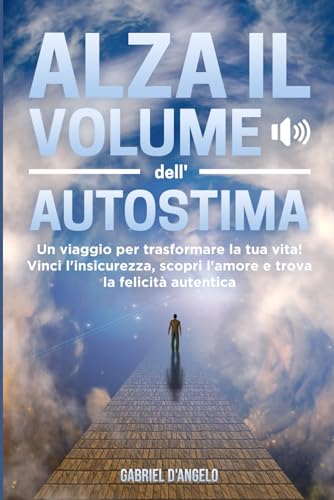 Alza il volume dell'autostima: Un viaggio per trasformare la tua vita! Vinci l'insicurezza, scopri l'amore e trova la felicità autent
