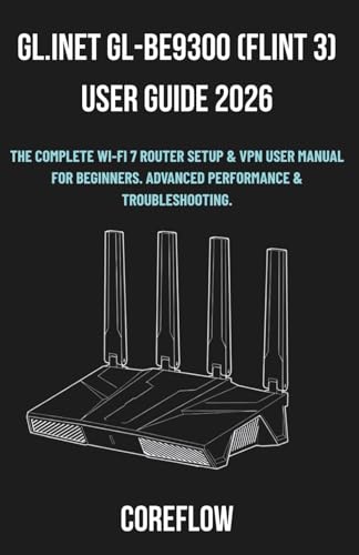 GL.iNet GL-BE9300 (Flint 3) User Guide 2026: The Complete Wi-Fi 7 Router Setup & VPN User Manual for Beginners. Advanced Performance & Troubleshooting.