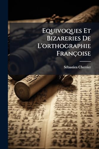 Equivoques Et Bizareries De L'orthographie Françoise: Avec Les Moiiens D'y Remédier... (French Edition)
