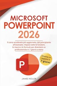 Microsoft PowerPoint: Il Corso Accelerato Più Aggiornato, dal Principiante all'Avanzato | Impara Tutte le Funzioni, le Macro e le Formule per Diventare un Professionista in 7 Giorni o Meno