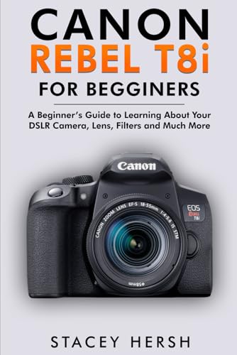 Canon Rebel T8i For Beginners: A Beginner’s Guide to Learning About Your DSLR Camera, Lens, Filters and Much More (DSLRs for Beginners)