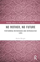 No Mother, No Future: Performing Motherhood and Reproductive Loss (Routledge Advances in Theatre & Performance Studies) 1032146575 Book Cover