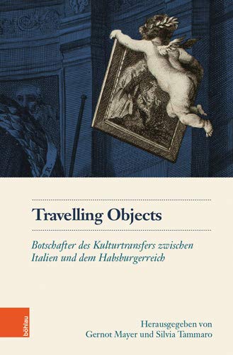 Travelling Objects: Botschafter Des Kulturtransfers Zwischen Italien Und Dem Habsburgerreich (Schriftenreihe Des Osterreichischen Historischen Instituts in Rom) (German Edition)