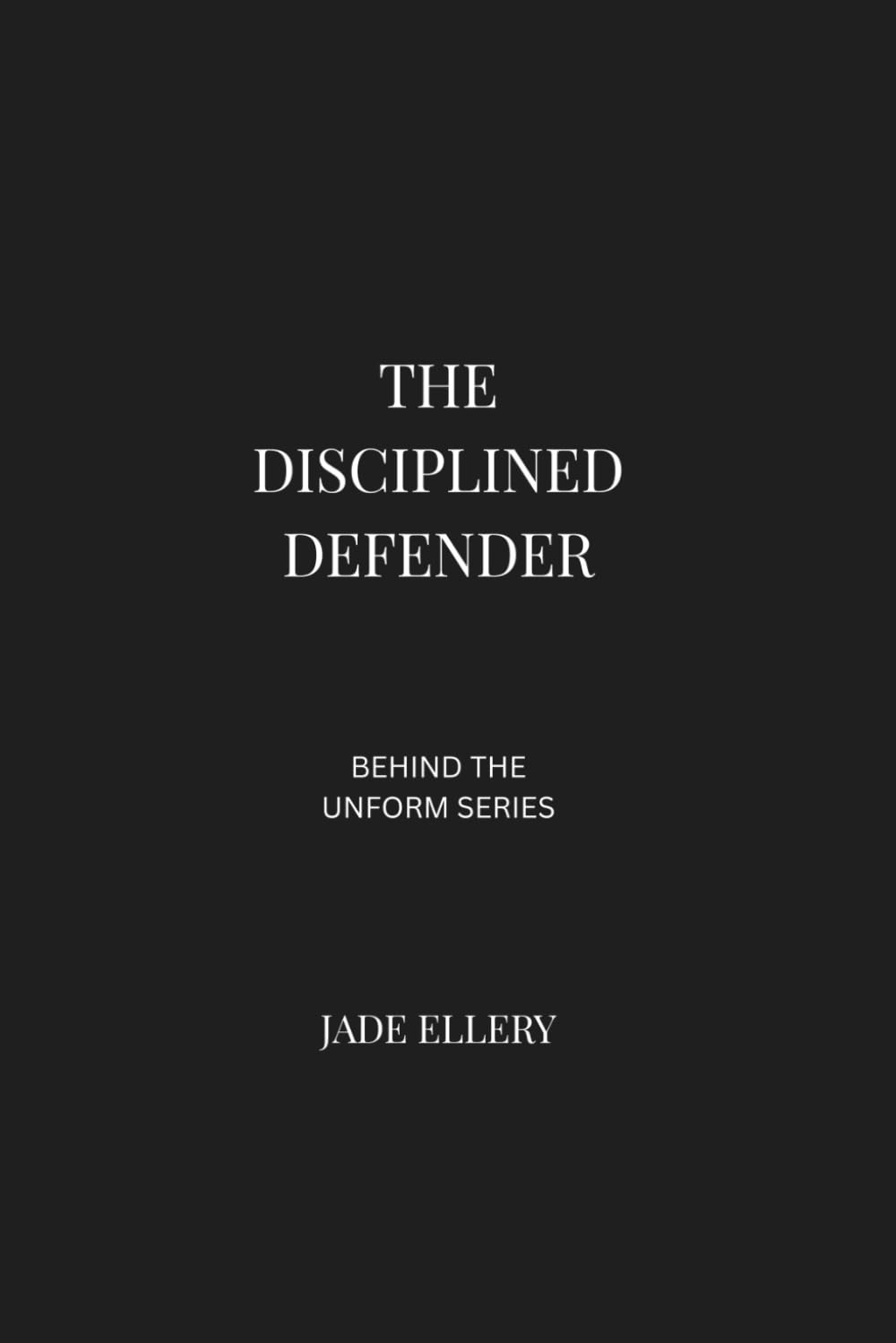 The Disciplined Defender: Operating with precision, managing risk, and protecting systems where failure is not an option (Behind the Uniform)
