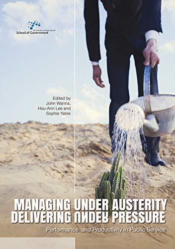 Managing Under Austerity, Delivering Under Pressure: Performance and Productivity in Public Service (Australia and New Zealand School of Government (ANZSOG))