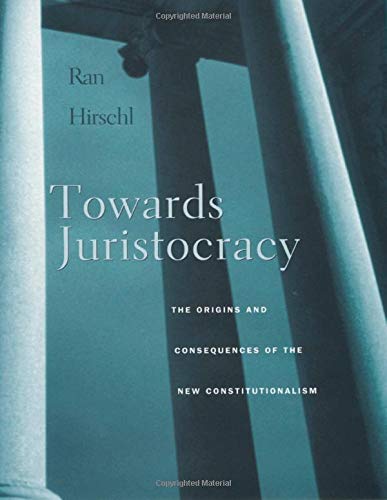 Towards Juristocracy: The Origins and Consequences of the New Constitutionalism Towards Juristocracy: The Origins and Consequences of the New Constitutionalism