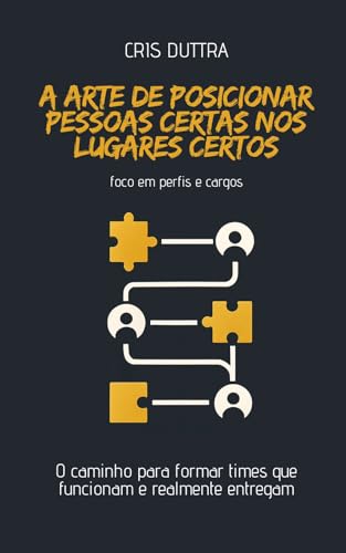 A Arte de Posicionar Pessoas Certas nos Lugares Certos: O caminho para formar times que funcionam e realmente entregam